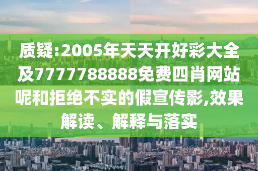 质疑:2005年天天开好彩大全及7777788888免费四肖网站呢和拒绝不实的假宣传影,效果解读、解释与落实